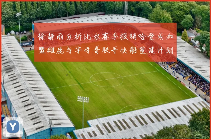 徐静雨分析比尔赛季报销哈登或加盟雄鹿与字母哥联手快船重建计划全面启动