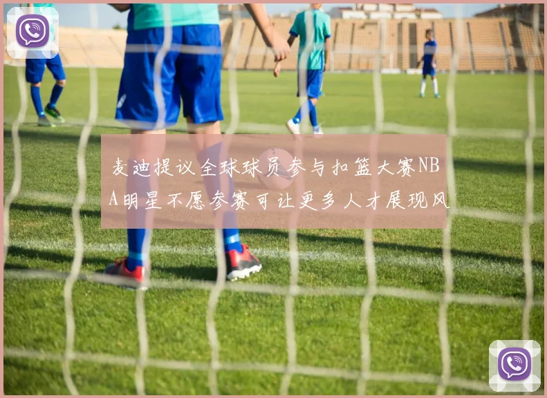 麦迪提议全球球员参与扣篮大赛NBA明星不愿参赛可让更多人才展现风采