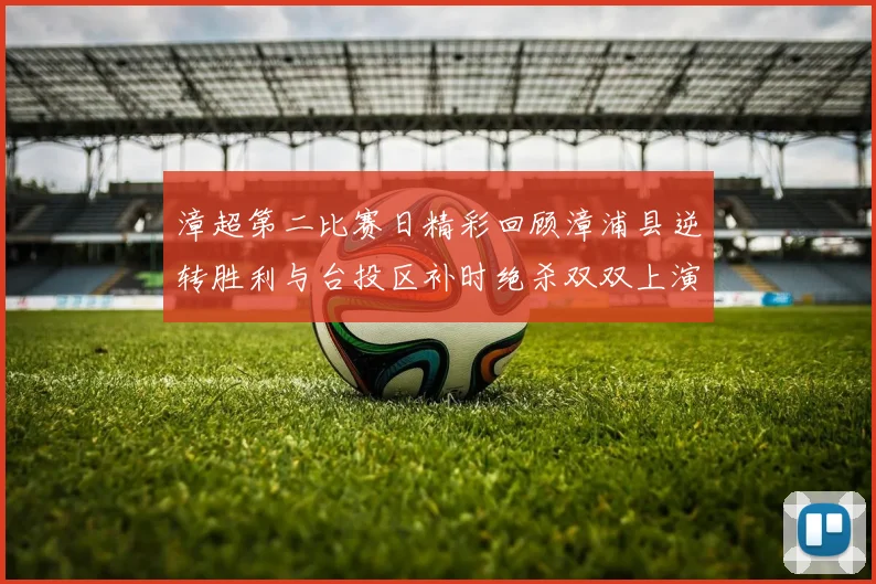漳超第二比赛日精彩回顾漳浦县逆转胜利与台投区补时绝杀双双上演