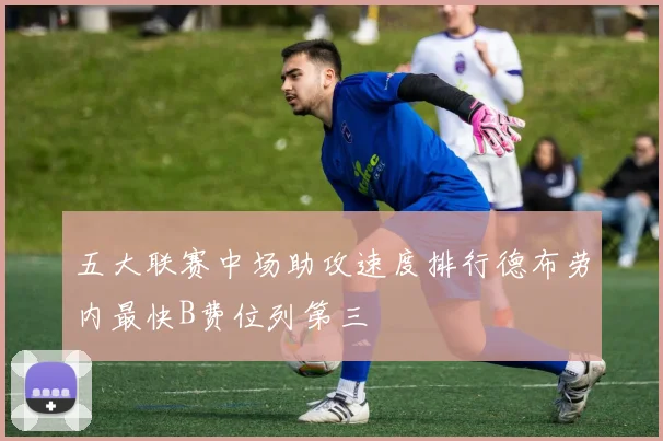 五大联赛中场助攻速度排行德布劳内最快B费位列第三