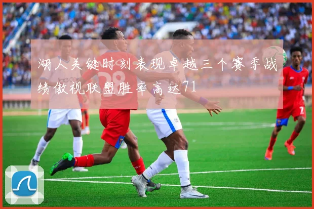 湖人关键时刻表现卓越三个赛季战绩傲视联盟胜率高达71