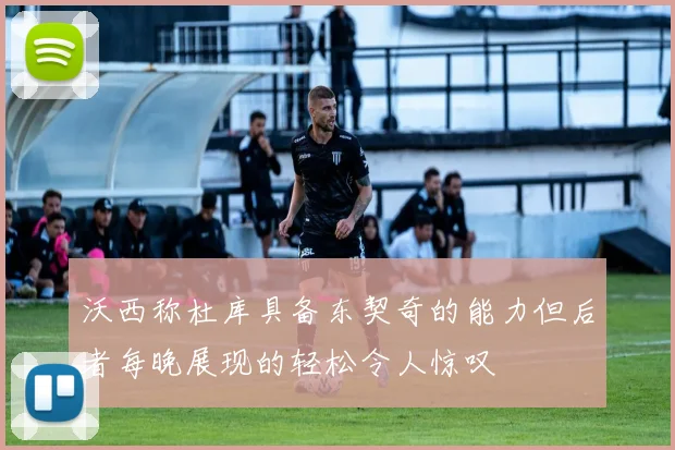 沃西称杜库具备东契奇的能力但后者每晚展现的轻松令人惊叹