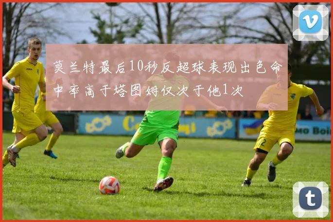 莫兰特最后10秒反超球表现出色命中率高于塔图姆仅次于他1次