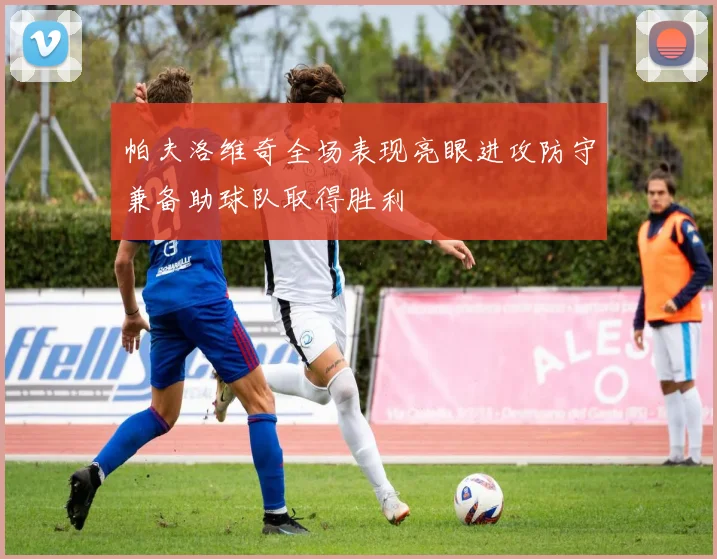 帕夫洛维奇全场表现亮眼进攻防守兼备助球队取得胜利