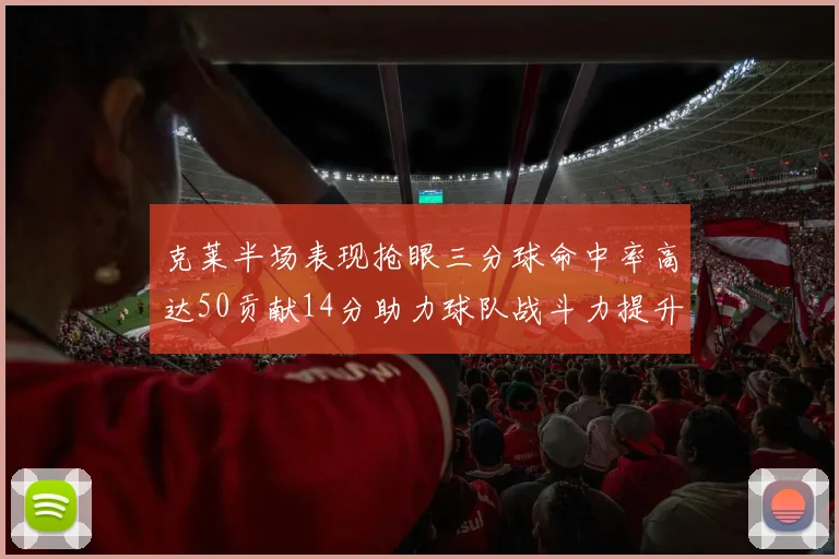 克莱半场表现抢眼三分球命中率高达50贡献14分助力球队战斗力提升