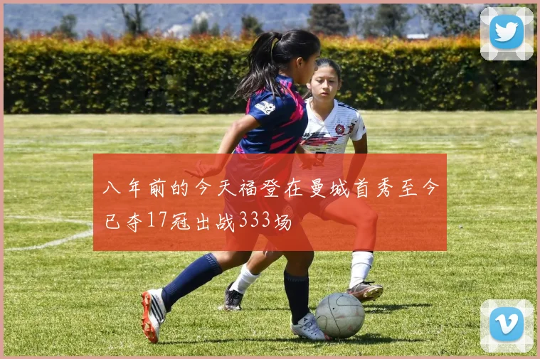八年前的今天福登在曼城首秀至今已夺17冠出战333场