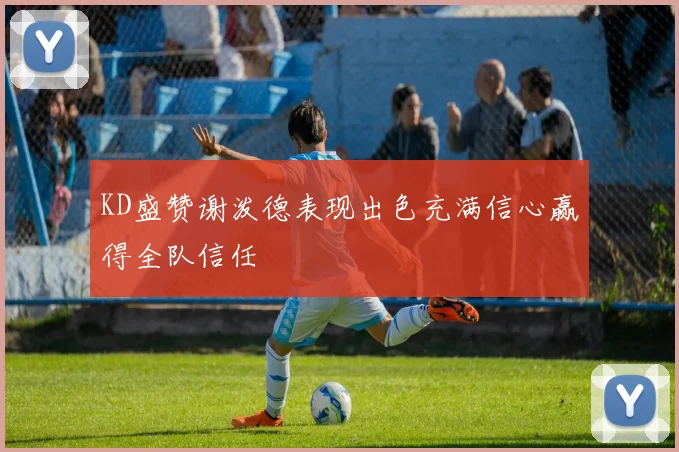 KD盛赞谢泼德表现出色充满信心赢得全队信任