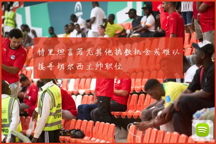 特里坦言若无其他执教机会或难以接手切尔西主帅职位