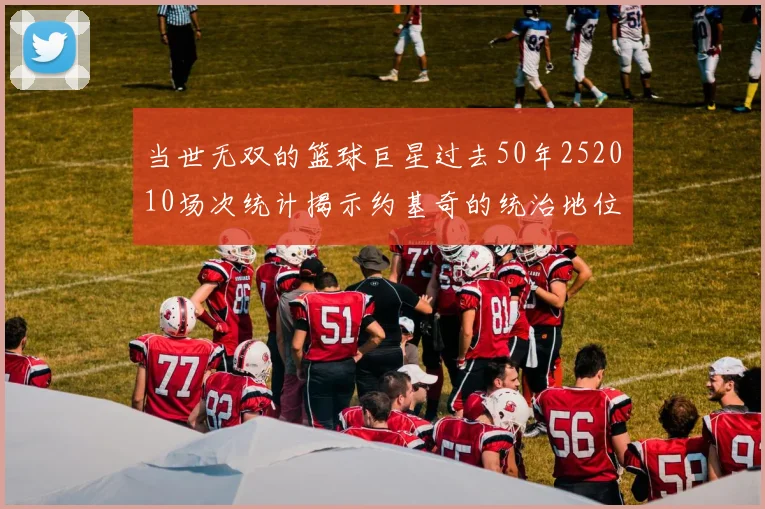 当世无双的篮球巨星过去50年252010场次统计揭示约基奇的统治地位