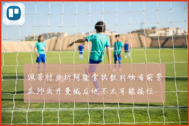 佩蒂特分析阿隆索执教利物浦前景瓜帅离开曼城后他不太可能接任