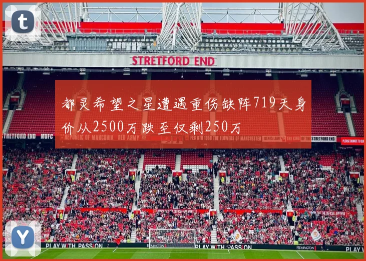 都灵希望之星遭遇重伤缺阵719天身价从2500万跌至仅剩250万