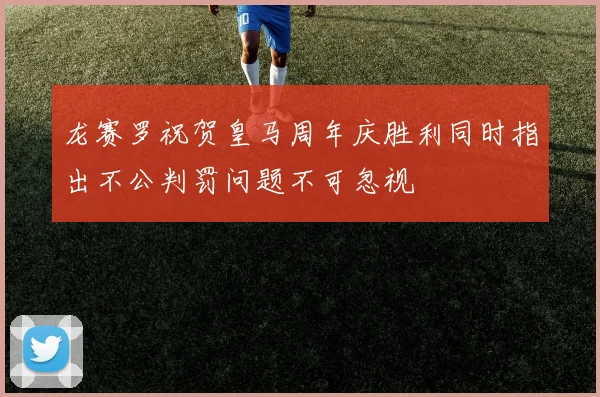 龙赛罗祝贺皇马周年庆胜利同时指出不公判罚问题不可忽视
