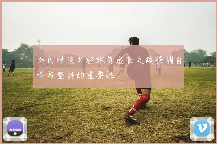 加内特谈年轻球员成长之路强调自律与坚持的重要性