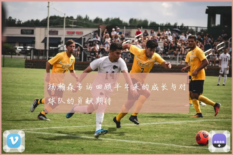 杨瀚森专访回顾半年来的成长与对球队的贡献期待