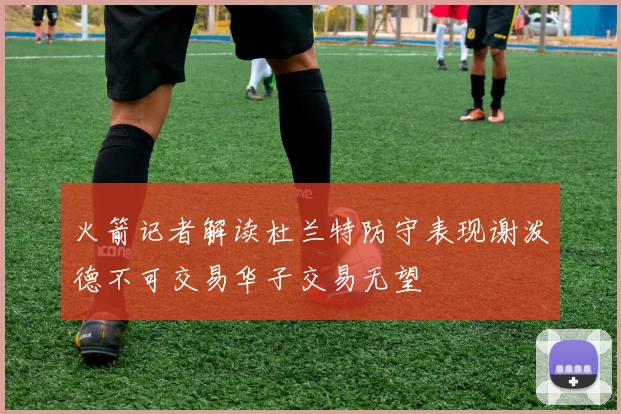 火箭记者解读杜兰特防守表现谢泼德不可交易华子交易无望