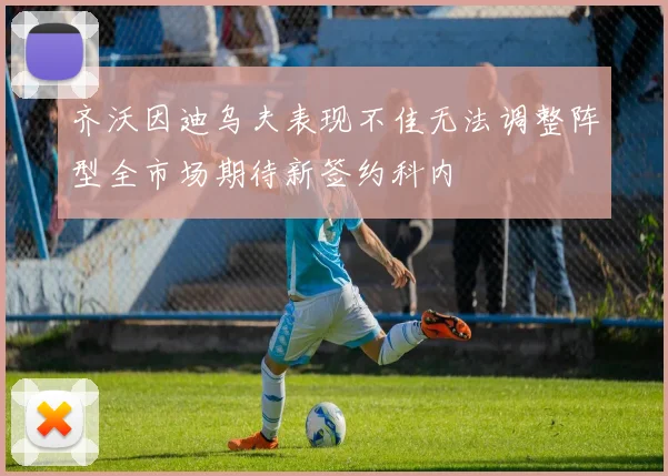 齐沃因迪乌夫表现不佳无法调整阵型全市场期待新签约科内