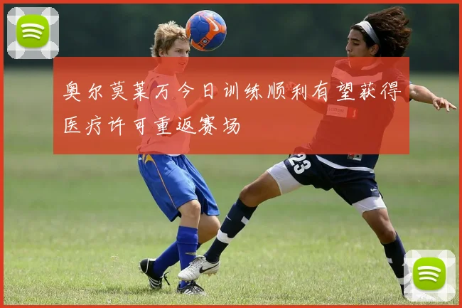奥尔莫莱万今日训练顺利有望获得医疗许可重返赛场