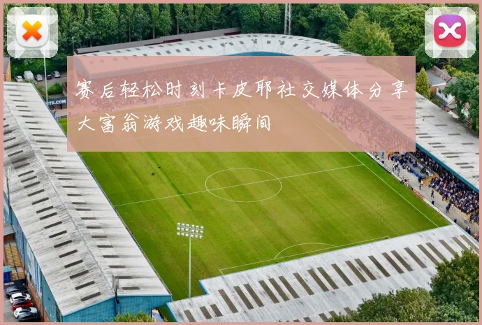 赛后轻松时刻卡皮耶社交媒体分享大富翁游戏趣味瞬间