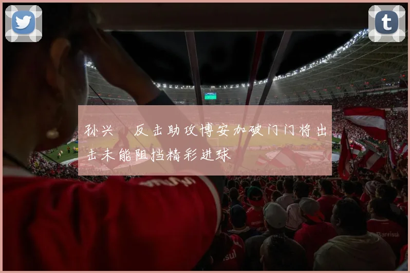 孙兴慜反击助攻博安加破门门将出击未能阻挡精彩进球