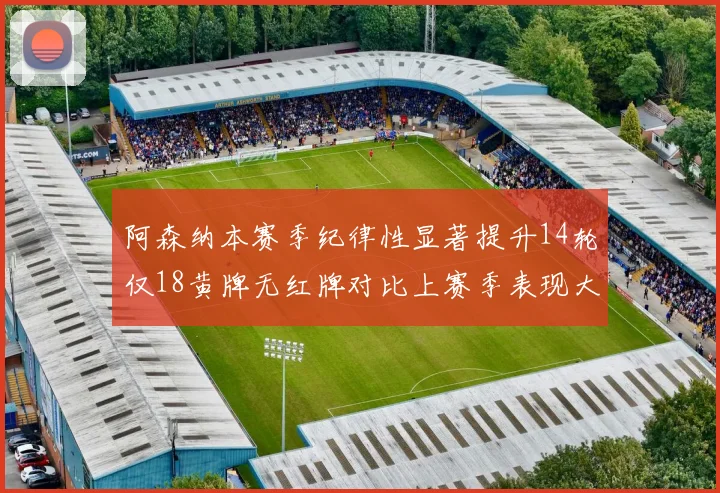 阿森纳本赛季纪律性显著提升14轮仅18黄牌无红牌对比上赛季表现大幅改善