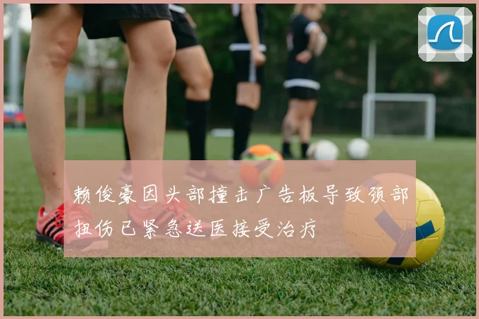 赖俊豪因头部撞击广告板导致颈部扭伤已紧急送医接受治疗