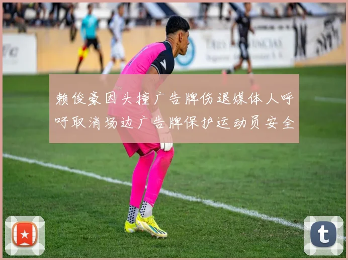 赖俊豪因头撞广告牌伤退媒体人呼吁取消场边广告牌保护运动员安全