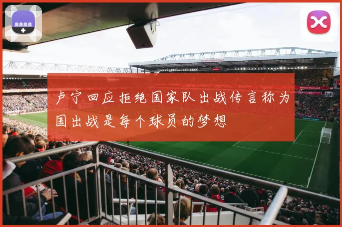 卢宁回应拒绝国家队出战传言称为国出战是每个球员的梦想