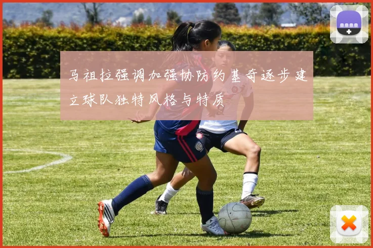 马祖拉强调加强协防约基奇逐步建立球队独特风格与特质