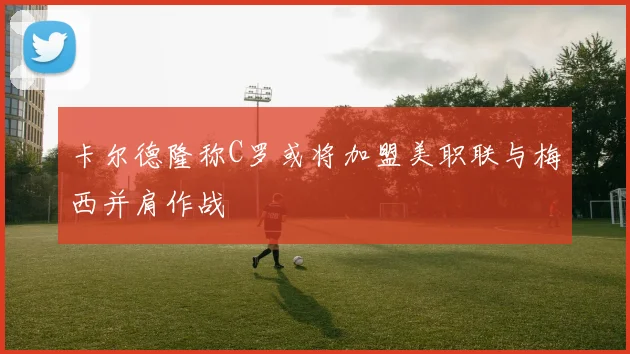 卡尔德隆称C罗或将加盟美职联与梅西并肩作战