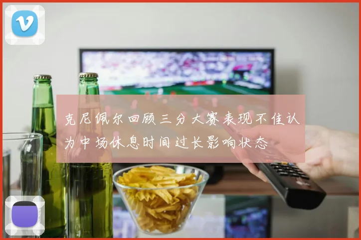 克尼佩尔回顾三分大赛表现不佳认为中场休息时间过长影响状态