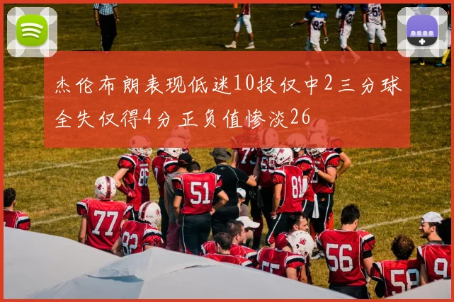 杰伦布朗表现低迷10投仅中2三分球全失仅得4分正负值惨淡26
