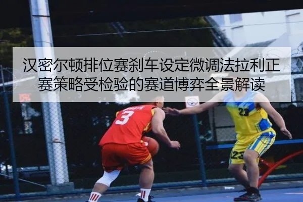 汉密尔顿排位赛刹车设定微调法拉利正赛策略受检验的赛道博弈全景解读
